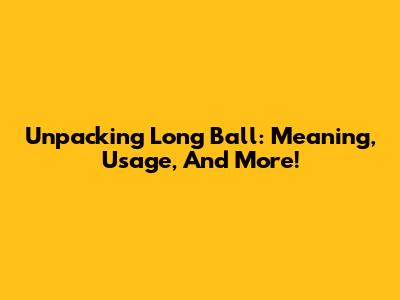 Unpacking 'Long Ball': Meaning, Usage, And More!