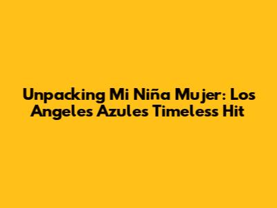 Unpacking 'Mi Niña Mujer': Los Angeles Azules' Timeless Hit
