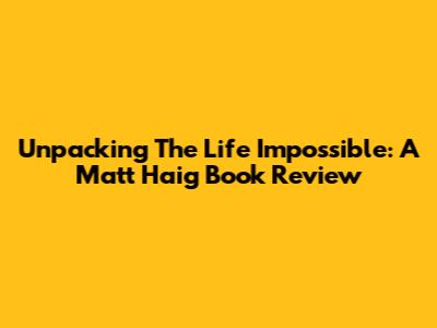 Unpacking 'The Life Impossible': A Matt Haig Book Review