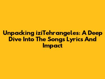 Unpacking 'iziTehrangeles': A Deep Dive Into The Song's Lyrics And Impact