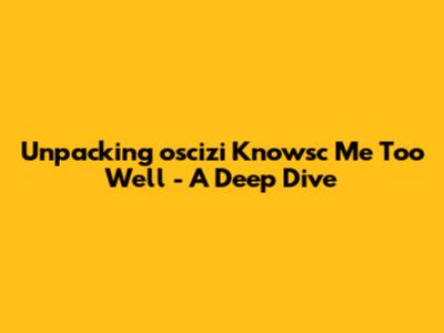 Unpacking 'oscizi Knowsc Me Too Well' - A Deep Dive