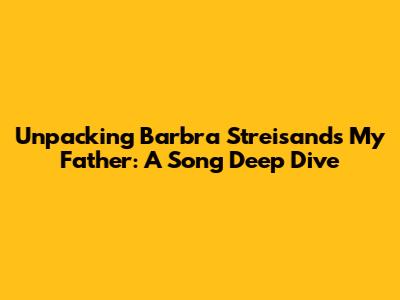 Unpacking Barbra Streisand's 'My Father': A Song Deep Dive
