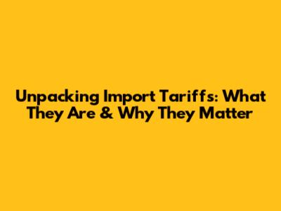 Unpacking Import Tariffs: What They Are & Why They Matter