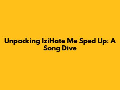 Unpacking IziHate Me Sped Up: A Song Dive