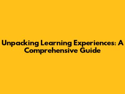 Unpacking Learning Experiences: A Comprehensive Guide