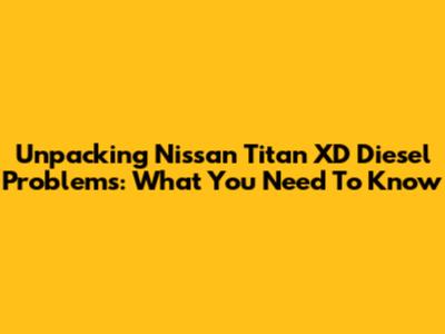 Unpacking Nissan Titan XD Diesel Problems: What You Need To Know