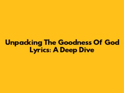 Unpacking The Goodness Of God Lyrics: A Deep Dive