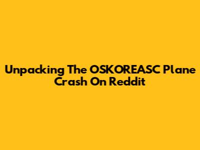 Unpacking The OSKOREASC Plane Crash On Reddit