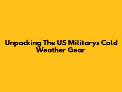 Unpacking The US Military's Cold Weather Gear