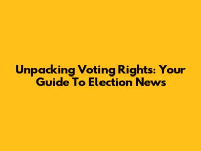 Unpacking Voting Rights: Your Guide To Election News