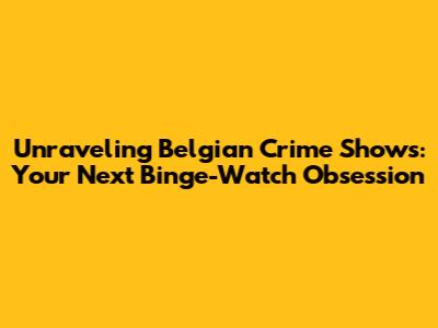 Unraveling Belgian Crime Shows: Your Next Binge-Watch Obsession