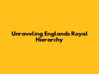 Unraveling England's Royal Hierarchy