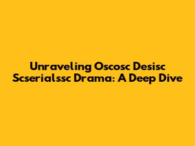 Unraveling Oscosc Desisc Scserialssc Drama: A Deep Dive