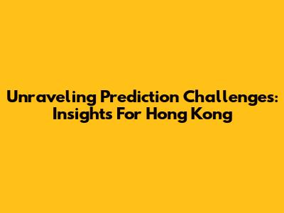Unraveling Prediction Challenges: Insights For Hong Kong