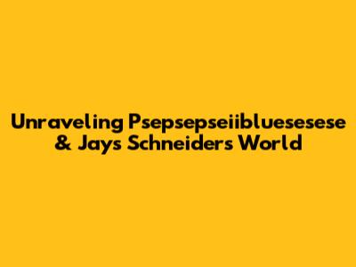 Unraveling Psepsepseiibluesesese & Jay's Schneider's World