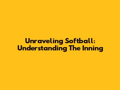 Unraveling Softball: Understanding The Inning