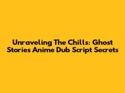 Unraveling The Chills: Ghost Stories Anime Dub Script Secrets