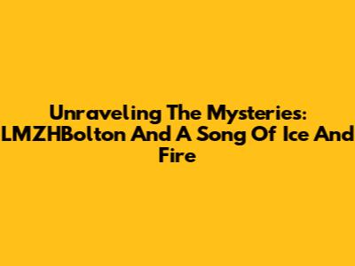 Unraveling The Mysteries: LMZHBolton And A Song Of Ice And Fire