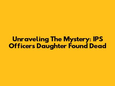 Unraveling The Mystery: IPS Officer's Daughter Found Dead