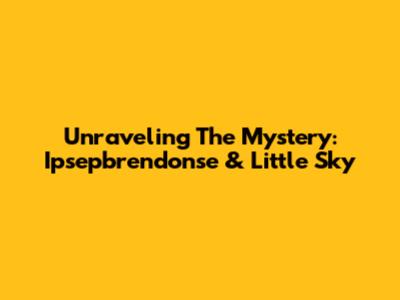 Unraveling The Mystery: Ipsepbrendonse & Little Sky