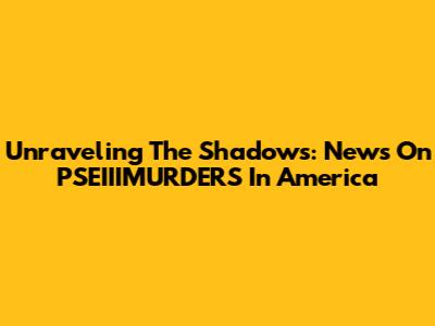 Unraveling The Shadows: News On PSEIIIMURDERS In America