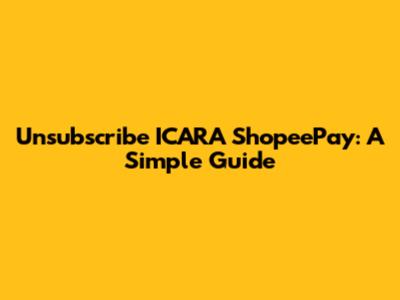 Unsubscribe ICARA ShopeePay: A Simple Guide