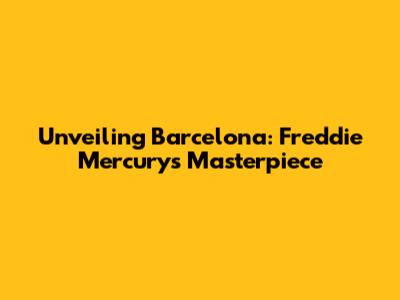 Unveiling 'Barcelona': Freddie Mercury's Masterpiece