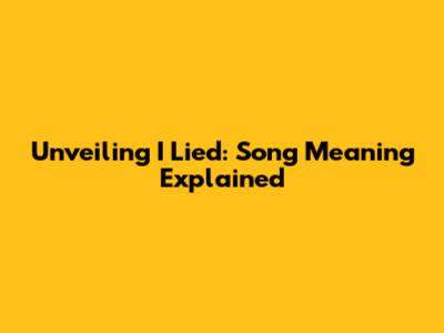 Unveiling 'I Lied': Song Meaning Explained