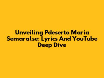 Unveiling 'Pdeserto Maria Semaralse': Lyrics And YouTube Deep Dive