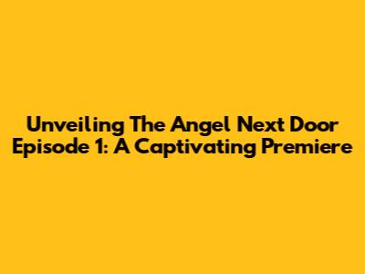 Unveiling 'The Angel Next Door' Episode 1: A Captivating Premiere