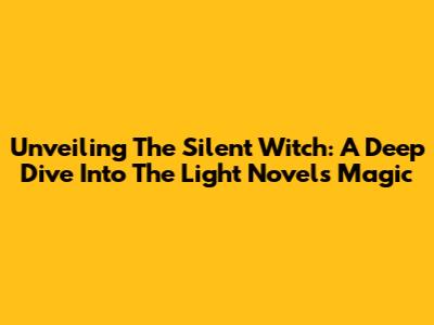 Unveiling 'The Silent Witch': A Deep Dive Into The Light Novel's Magic