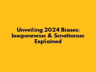 Unveiling 2024 Biases: Ioscpsnewssc & Scnationssc Explained