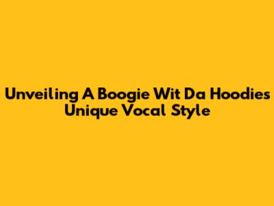 Unveiling A Boogie Wit Da Hoodie's Unique Vocal Style