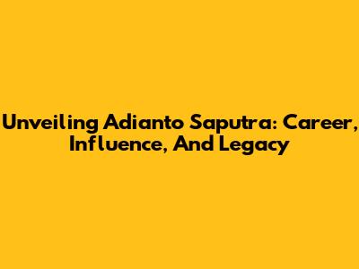 Unveiling Adianto Saputra: Career, Influence, And Legacy