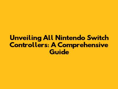 Unveiling All Nintendo Switch Controllers: A Comprehensive Guide