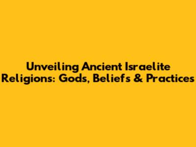 Unveiling Ancient Israelite Religions: Gods, Beliefs & Practices