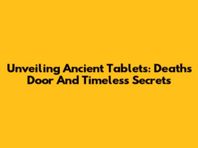 Unveiling Ancient Tablets: Death's Door And Timeless Secrets