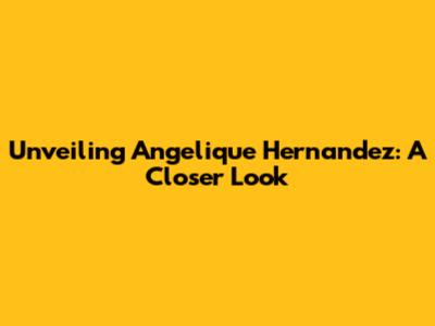 Unveiling Angelique Hernandez: A Closer Look