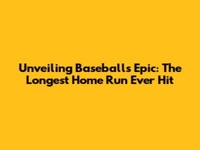 Unveiling Baseball's Epic: The Longest Home Run Ever Hit