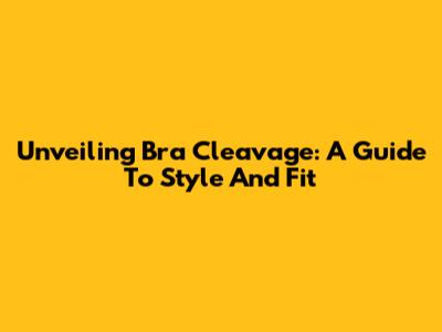 Unveiling Bra Cleavage: A Guide To Style And Fit