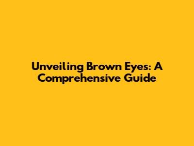 Unveiling Brown Eyes: A Comprehensive Guide