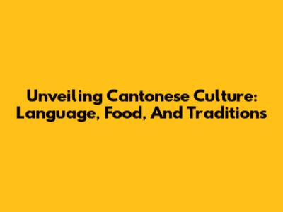 Unveiling Cantonese Culture: Language, Food, And Traditions