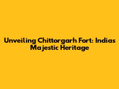 Unveiling Chittorgarh Fort: India's Majestic Heritage