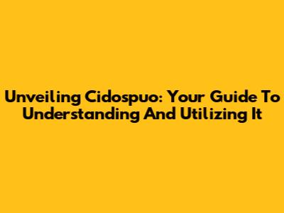 Unveiling Cidospuo: Your Guide To Understanding And Utilizing It