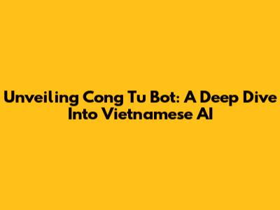 Unveiling Cong Tu Bot: A Deep Dive Into Vietnamese AI