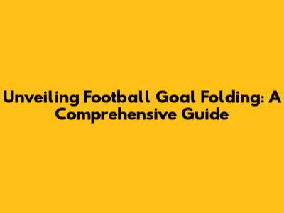 Unveiling Football Goal Folding: A Comprehensive Guide