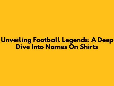 Unveiling Football Legends: A Deep Dive Into Names On Shirts