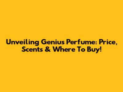 Unveiling Genius Perfume: Price, Scents & Where To Buy!