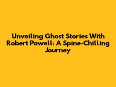 Unveiling Ghost Stories With Robert Powell: A Spine-Chilling Journey