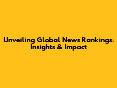 Unveiling Global News Rankings: Insights & Impact
